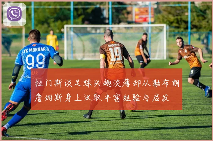 拉门斯谈足球兴趣淡薄却从勒布朗詹姆斯身上汲取丰富经验与启发