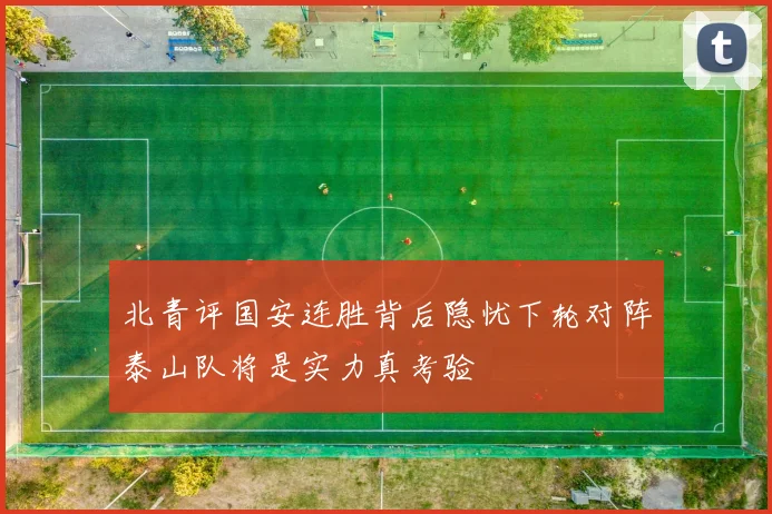 北青评国安连胜背后隐忧下轮对阵泰山队将是实力真考验