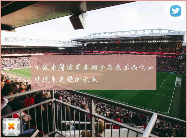 不敌老鹰埃奇库姆坚定表示我们必将迎来更强的未来
