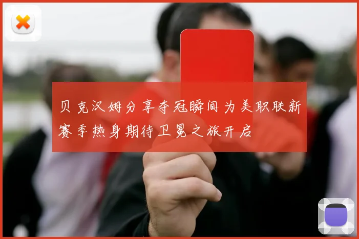 贝克汉姆分享夺冠瞬间为美职联新赛季热身期待卫冕之旅开启