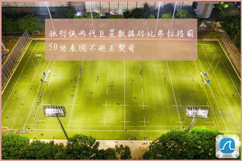 独行侠两代巨星数据对比弗拉格前50场表现不逊东契奇