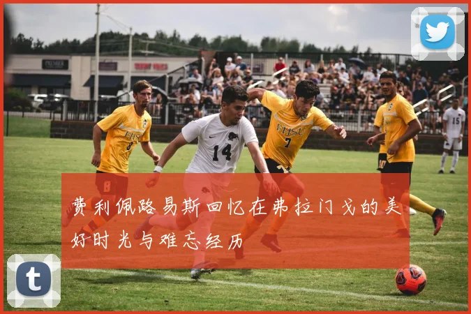 费利佩路易斯回忆在弗拉门戈的美好时光与难忘经历
