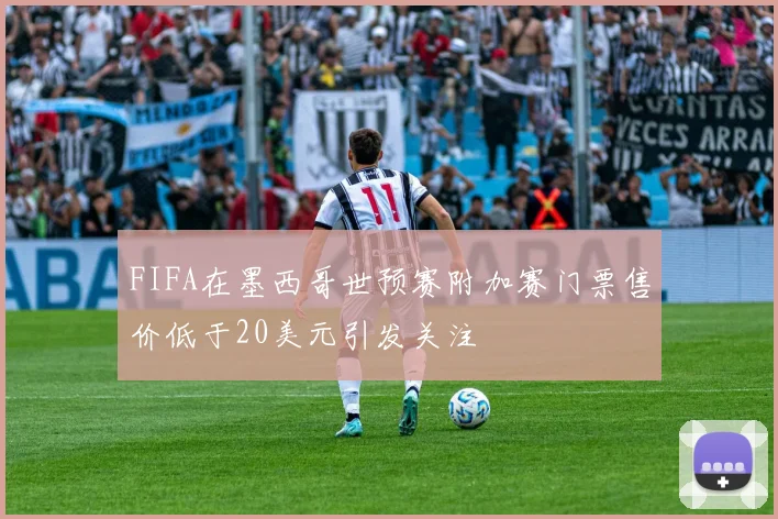 FIFA在墨西哥世预赛附加赛门票售价低于20美元引发关注