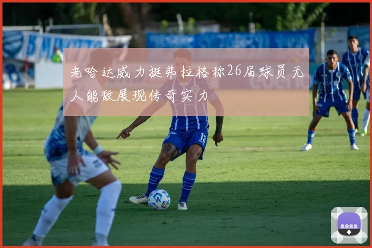 老哈达威力挺弗拉格称26届球员无人能敌展现传奇实力