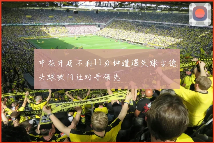 申花开局不利11分钟遭遇失球古德头球破门让对手领先